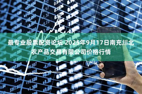 最专业股票配资论坛 2025年9月17日南充川北农产品交易有限公司价格行情