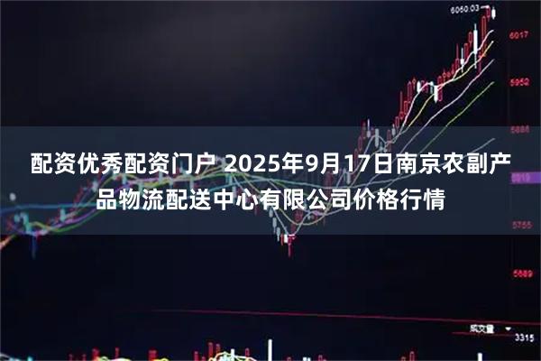配资优秀配资门户 2025年9月17日南京农副产品物流配送中心有限公司价格行情