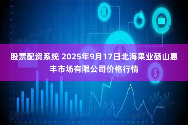 股票配资系统 2025年9月17日北海果业砀山惠丰市场有限公司价格行情