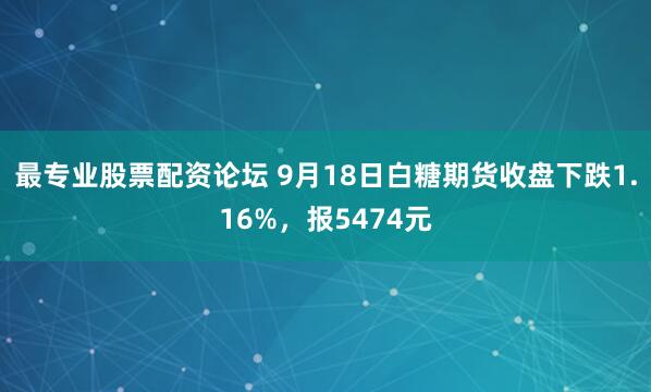 最专业股票配资论坛 9月18日白糖期货收盘下跌1.16%，报5474元