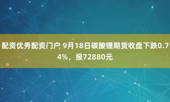 配资优秀配资门户 9月18日碳酸锂期货收盘下跌0.74%，报72880元