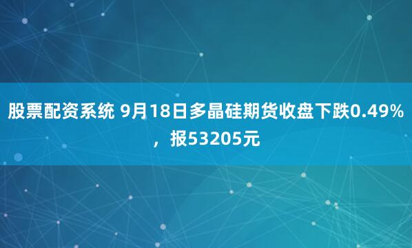 股票配资系统 9月18日多晶硅期货收盘下跌0.49%，报53205元