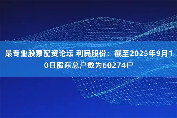 最专业股票配资论坛 利民股份：截至2025年9月10日股东总户数为60274户