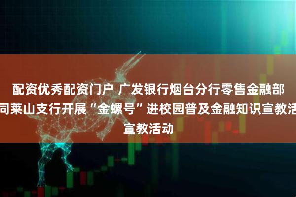配资优秀配资门户 广发银行烟台分行零售金融部协同莱山支行开展“金螺号”进校园普及金融知识宣教活动