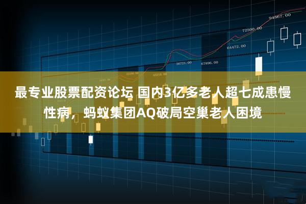 最专业股票配资论坛 国内3亿多老人超七成患慢性病，蚂蚁集团AQ破局空巢老人困境