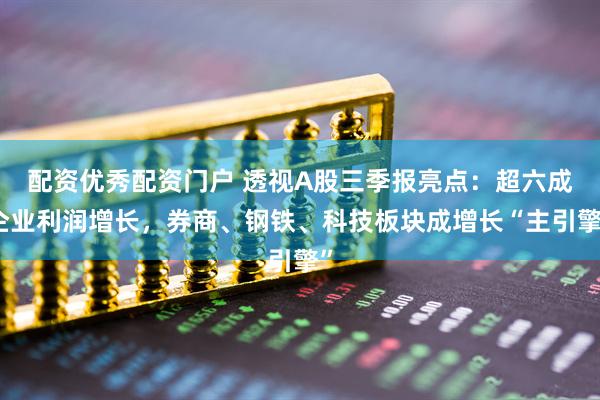 配资优秀配资门户 透视A股三季报亮点：超六成企业利润增长，券商、钢铁、科技板块成增长“主引擎”