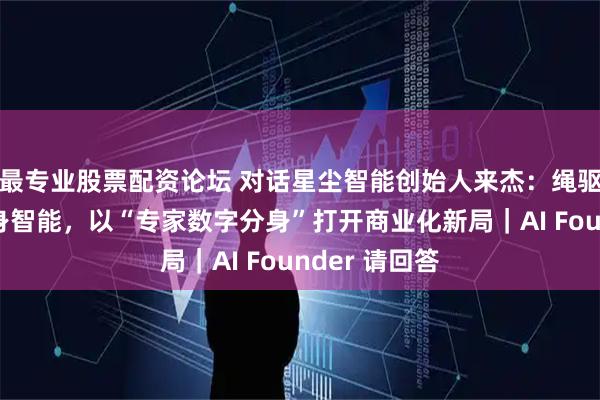 最专业股票配资论坛 对话星尘智能创始人来杰：绳驱技术破局具身智能，以“专家数字分身”打开商业化新局｜AI Founder 请回答