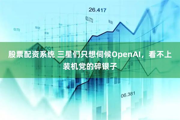 股票配资系统 三星们只想伺候OpenAI，看不上装机党的碎银子