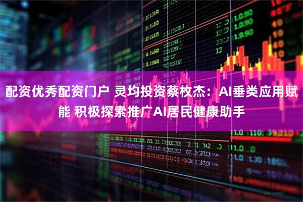 配资优秀配资门户 灵均投资蔡枚杰：AI垂类应用赋能 积极探索推广AI居民健康助手
