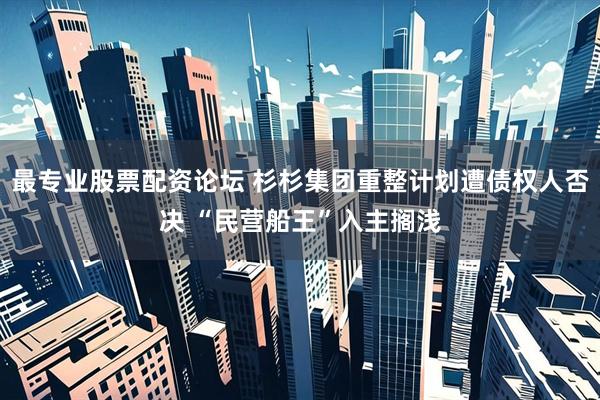 最专业股票配资论坛 杉杉集团重整计划遭债权人否决 “民营船王”入主搁浅