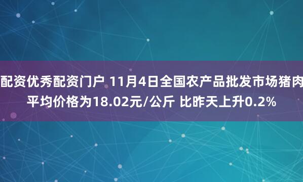 配资优秀配资门户 11月4日全国农产品批发市场猪肉平均价格为18.02元/公斤 比昨天上升0.2%