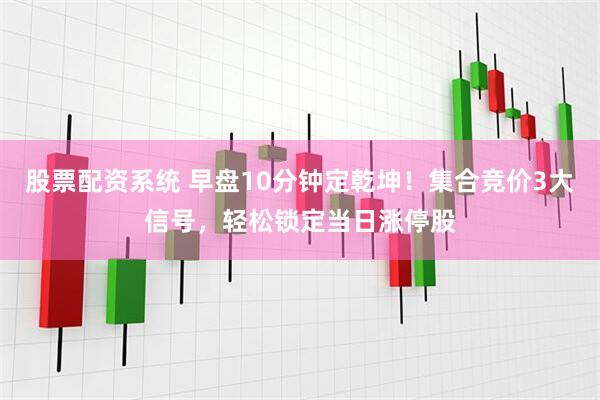 股票配资系统 早盘10分钟定乾坤！集合竞价3大信号，轻松锁定当日涨停股