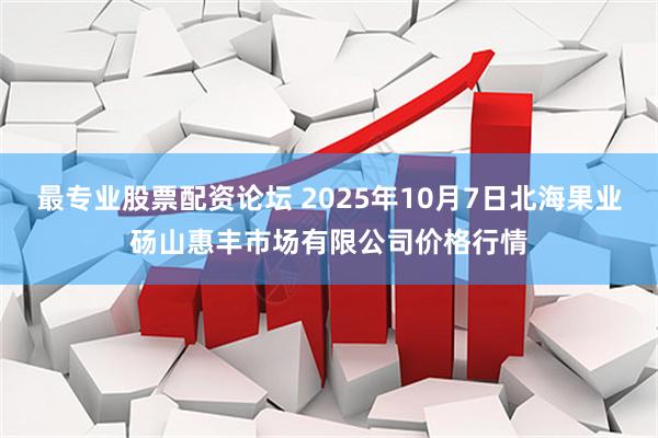 最专业股票配资论坛 2025年10月7日北海果业砀山惠丰市场有限公司价格行情