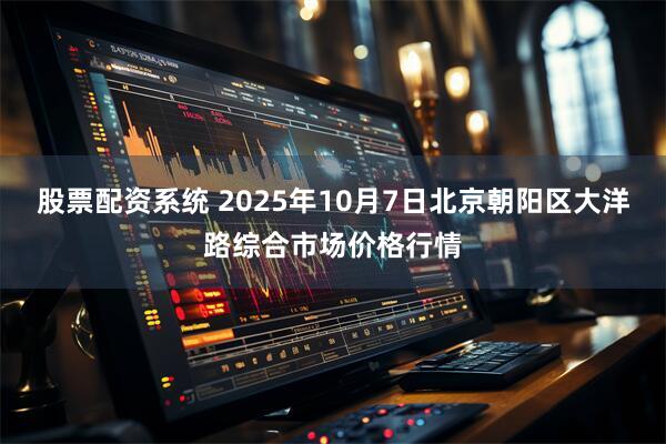 股票配资系统 2025年10月7日北京朝阳区大洋路综合市场价格行情