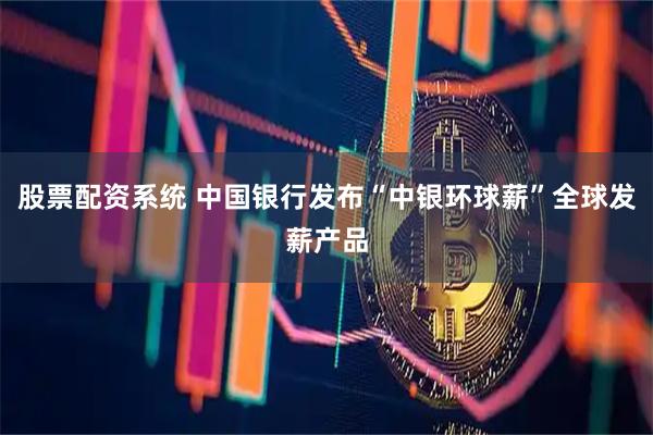 股票配资系统 中国银行发布“中银环球薪”全球发薪产品