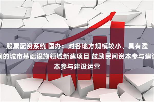股票配资系统 国办：对各地方规模较小、具有盈利空间的城市基础设施领域新建项目 鼓励民间资本参与建设运营