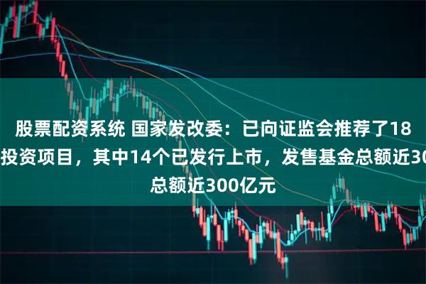股票配资系统 国家发改委：已向证监会推荐了18个民间投资项目，其中14个已发行上市，发售基金总额近300亿元