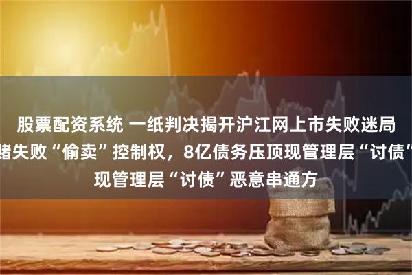 股票配资系统 一纸判决揭开沪江网上市失败迷局：实控人对赌失败“偷卖”控制权，8亿债务压顶现管理层“讨债”恶意串通方