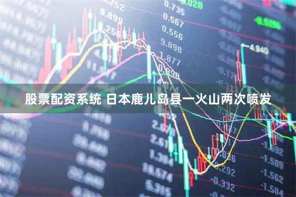 股票配资系统 日本鹿儿岛县一火山两次喷发
