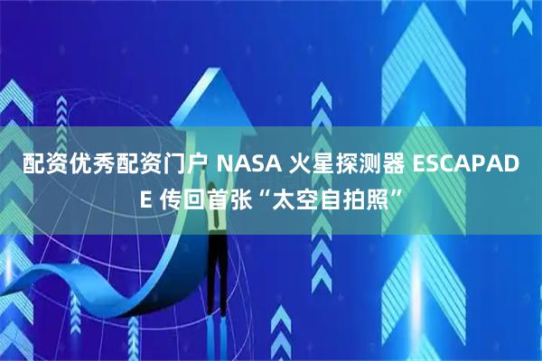 配资优秀配资门户 NASA 火星探测器 ESCAPADE 传回首张“太空自拍照”