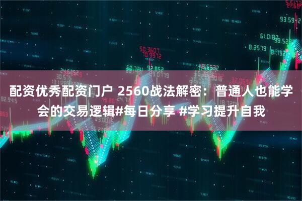 配资优秀配资门户 2560战法解密：普通人也能学会的交易逻辑#每日分享 #学习提升自我