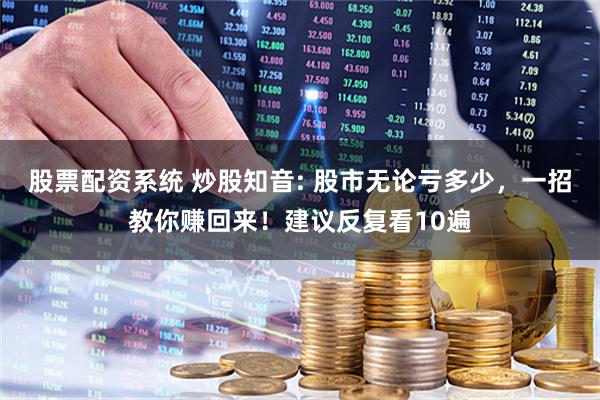 股票配资系统 炒股知音: 股市无论亏多少，一招教你赚回来！建议反复看10遍