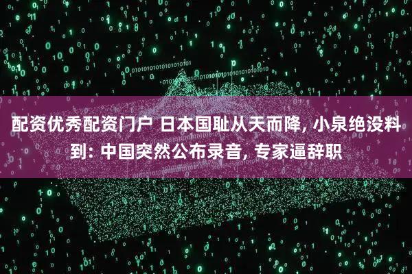 配资优秀配资门户 日本国耻从天而降, 小泉绝没料到: 中国突然公布录音, 专家逼辞职