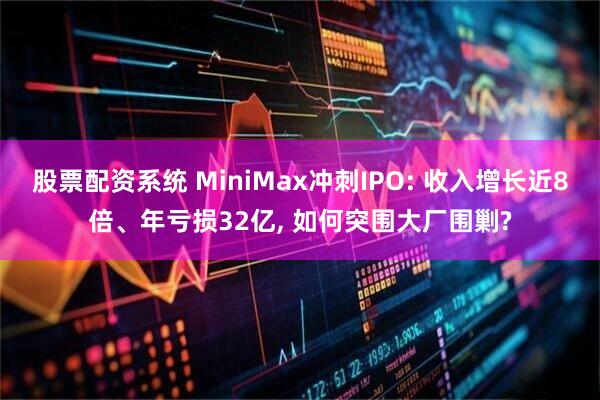 股票配资系统 MiniMax冲刺IPO: 收入增长近8倍、年亏损32亿, 如何突围大厂围剿?