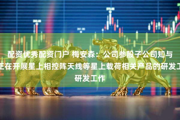 配资优秀配资门户 梅安森：公司参股子公司知与行正在开展星上相控阵天线等星上载荷相关产品的研发工作