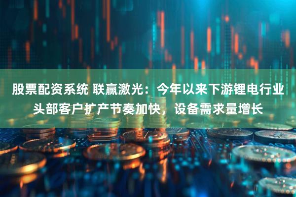 股票配资系统 联赢激光：今年以来下游锂电行业头部客户扩产节奏加快，设备需求量增长