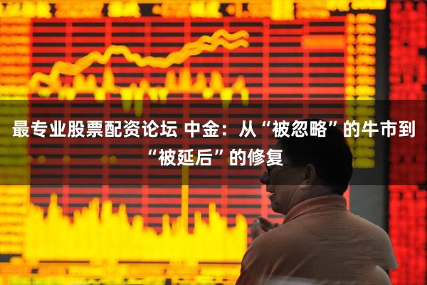 最专业股票配资论坛 中金：从“被忽略”的牛市到“被延后”的修复