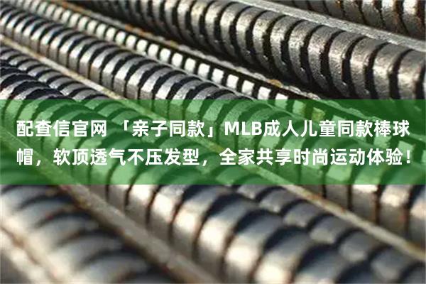 配查信官网 「亲子同款」MLB成人儿童同款棒球帽，软顶透气不压发型，全家共享时尚运动体验！