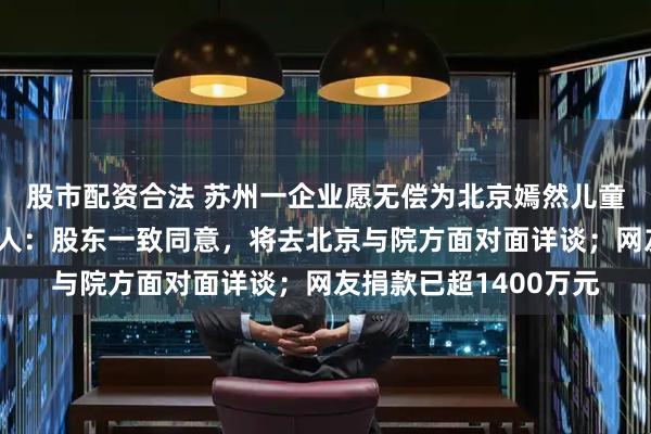 股市配资合法 苏州一企业愿无偿为北京嫣然儿童医院提供场地，负责人：股东一致同意，将去北京与院方面对面详谈；网友捐款已超1400万元