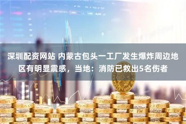 深圳配资网站 内蒙古包头一工厂发生爆炸周边地区有明显震感，当地：消防已救出5名伤者