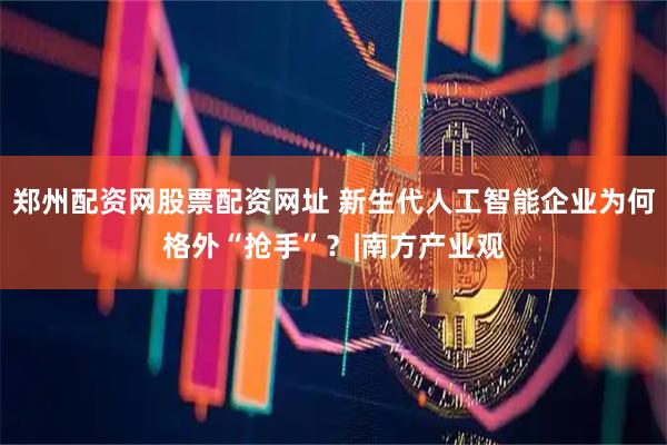 郑州配资网股票配资网址 新生代人工智能企业为何格外“抢手”？|南方产业观