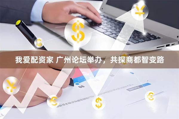 我爱配资家 广州论坛举办，共探商都智变路