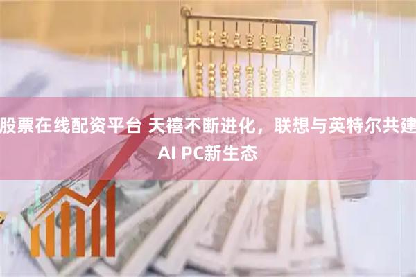 股票在线配资平台 天禧不断进化，联想与英特尔共建AI PC新生态