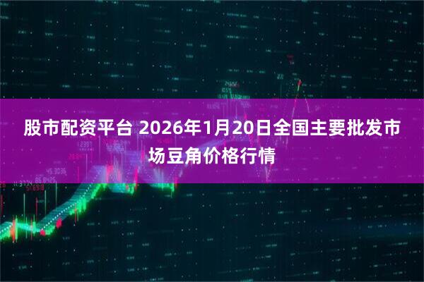 股市配资平台 2026年1月20日全国主要批发市场豆角价格行情