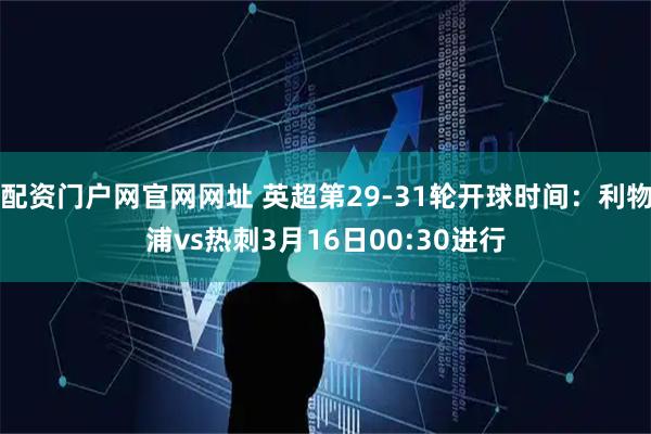 配资门户网官网网址 英超第29-31轮开球时间：利物浦vs热刺3月16日00:30进行