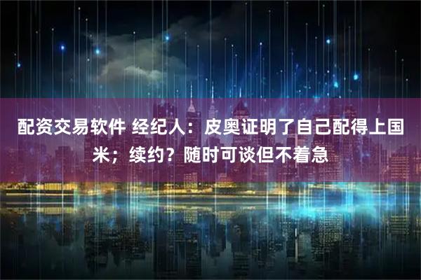 配资交易软件 经纪人：皮奥证明了自己配得上国米；续约？随时可谈但不着急
