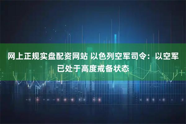网上正规实盘配资网站 以色列空军司令：以空军已处于高度戒备状态