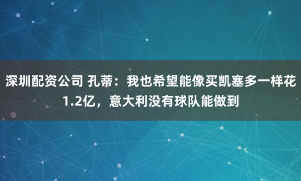 深圳配资公司 孔蒂：我也希望能像买凯塞多一样花1.2亿，意大利没有球队能做到