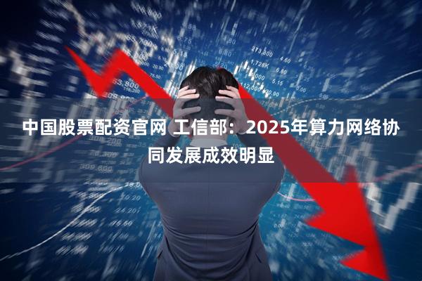 中国股票配资官网 工信部：2025年算力网络协同发展成效明显