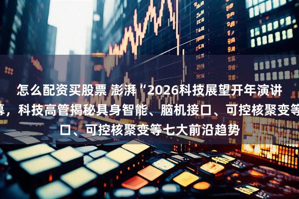 怎么配资买股票 澎湃“2026科技展望开年演讲”1月29日启幕，科技高管揭秘具身智能、脑机接口、可控核聚变等七大前沿趋势