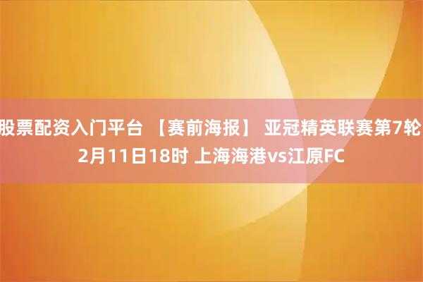 股票配资入门平台 【赛前海报】 亚冠精英联赛第7轮 2月11日18时 上海海港vs江原FC
