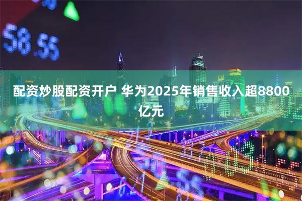 配资炒股配资开户 华为2025年销售收入超8800亿元