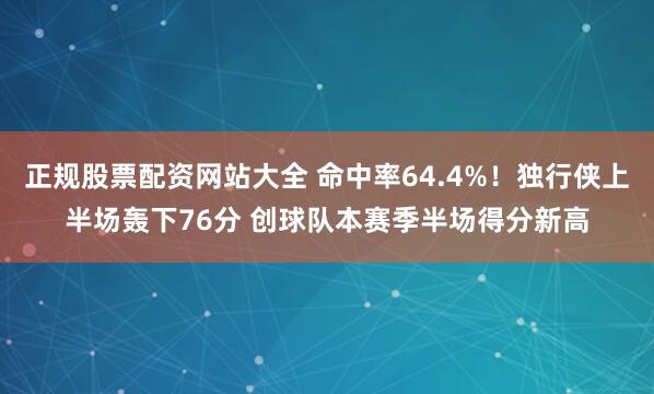 正规股票配资网站大全 命中率64.4%！独行侠上半场轰下76分 创球队本赛季半场得分新高