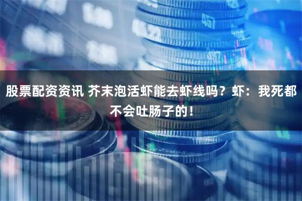 股票配资资讯 芥末泡活虾能去虾线吗？虾：我死都不会吐肠子的！