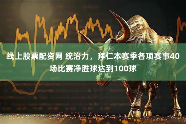 线上股票配资网 统治力，拜仁本赛季各项赛事40场比赛净胜球达到100球