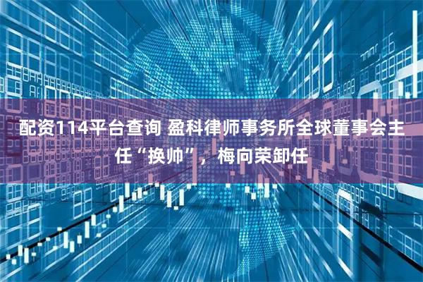 配资114平台查询 盈科律师事务所全球董事会主任“换帅”，梅向荣卸任